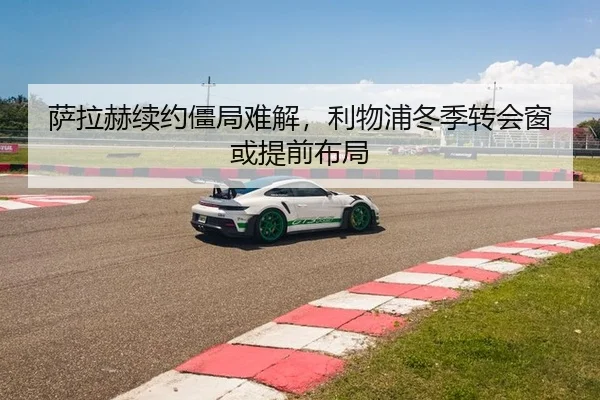 萨拉赫续约僵局难解，利物浦冬季转会窗或提前布局